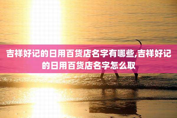 吉祥好记的日用百货店名字有哪些,吉祥好记的日用百货店名字怎么取