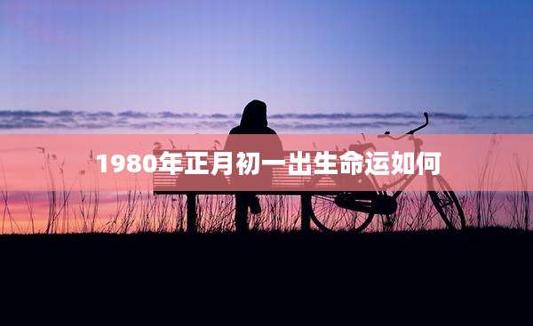 1980年正月初一出生命运如何