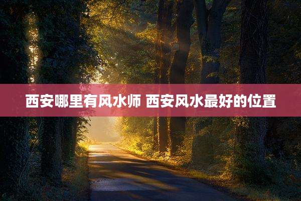 西安哪里有风水师 西安风水最好的位置