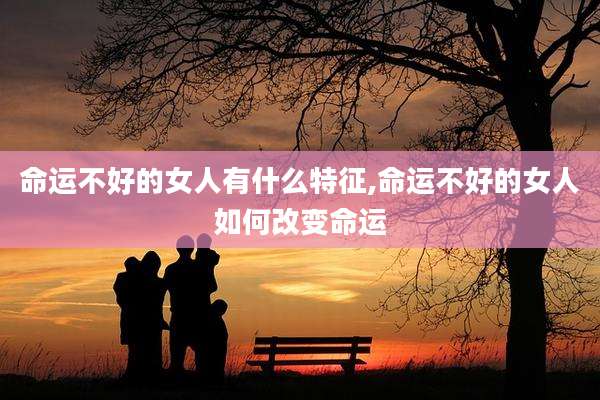 命运不好的女人有什么特征,命运不好的女人如何改变命运