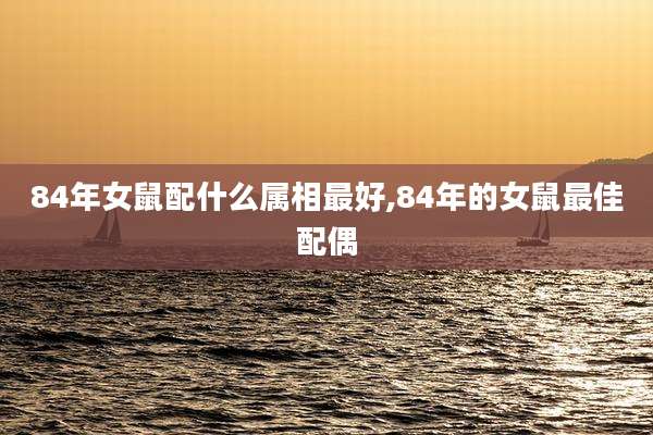 84年女鼠配什么属相最好,84年的女鼠最佳配偶