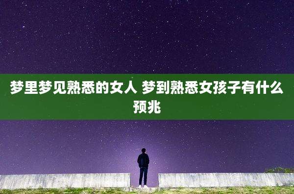 梦里梦见熟悉的女人 梦到熟悉女孩子有什么预兆