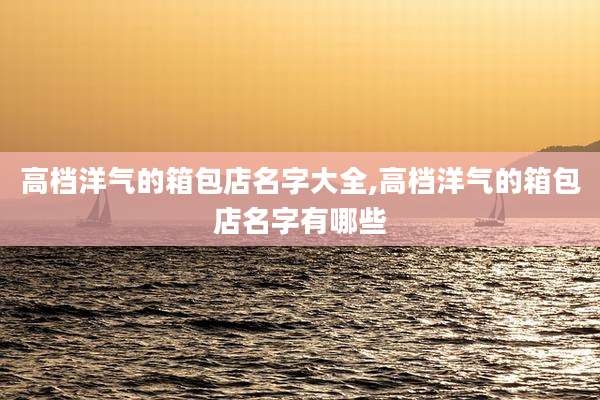 高档洋气的箱包店名字大全,高档洋气的箱包店名字有哪些