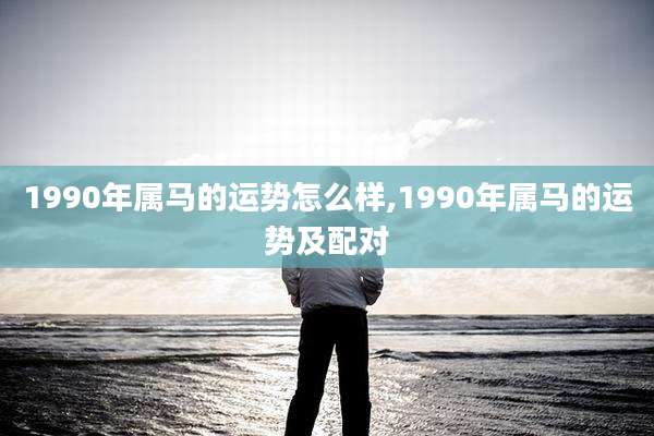 1990年属马的运势怎么样,1990年属马的运势及配对