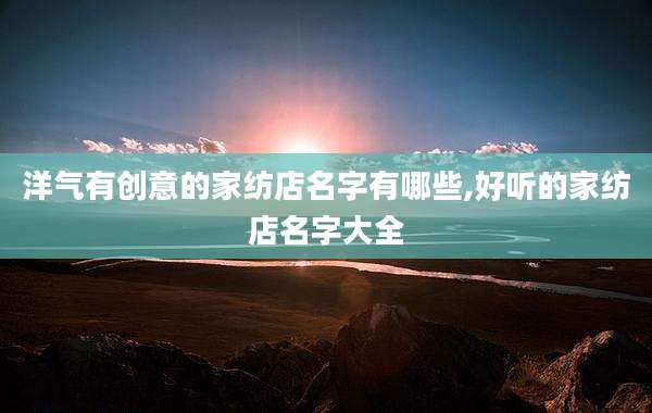 洋气有创意的家纺店名字有哪些,好听的家纺店名字大全