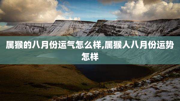 属猴的八月份运气怎么样,属猴人八月份运势怎样
