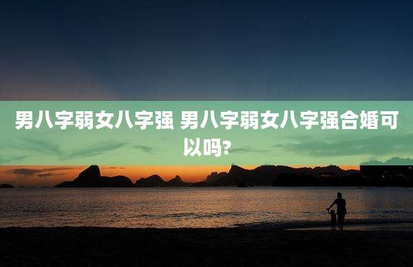男八字弱女八字强 男八字弱女八字强合婚可以吗?