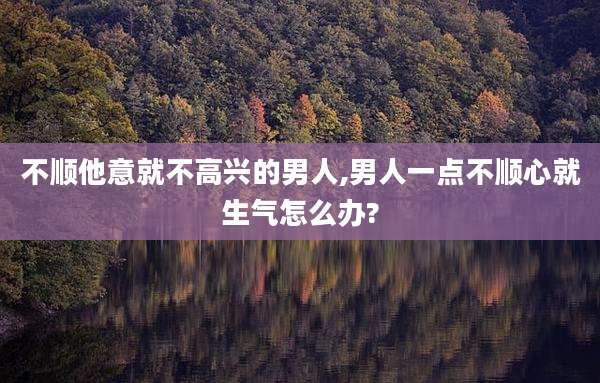 不顺他意就不高兴的男人,男人一点不顺心就生气怎么办?