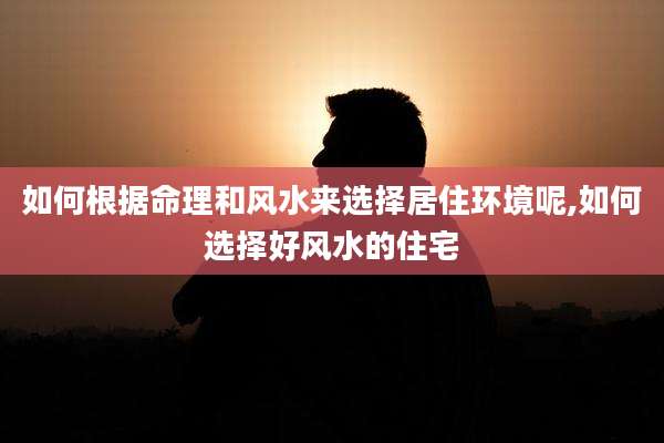 如何根据命理和风水来选择居住环境呢,如何选择好风水的住宅