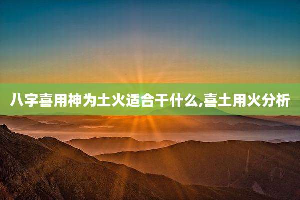 八字喜用神为土火适合干什么,喜土用火分析