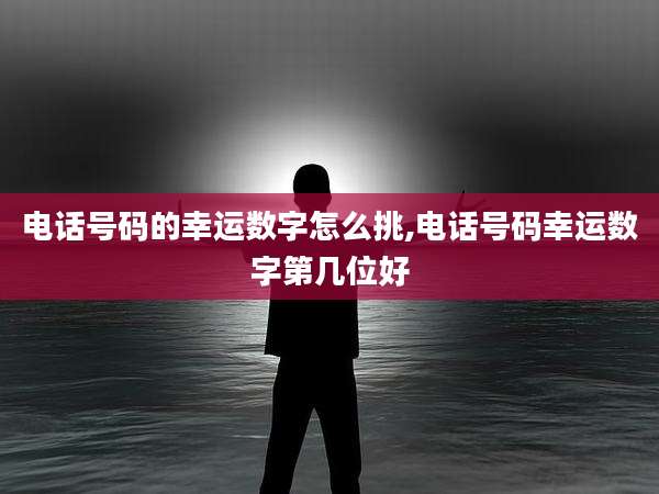 电话号码的幸运数字怎么挑,电话号码幸运数字第几位好