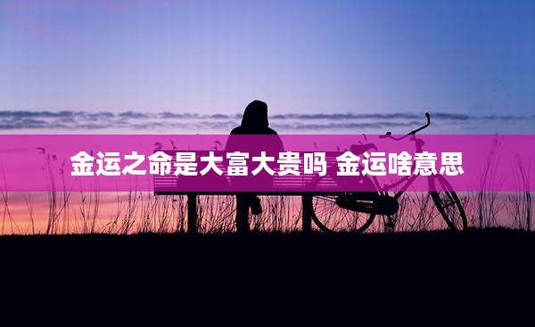 金运之命是大富大贵吗 金运啥意思