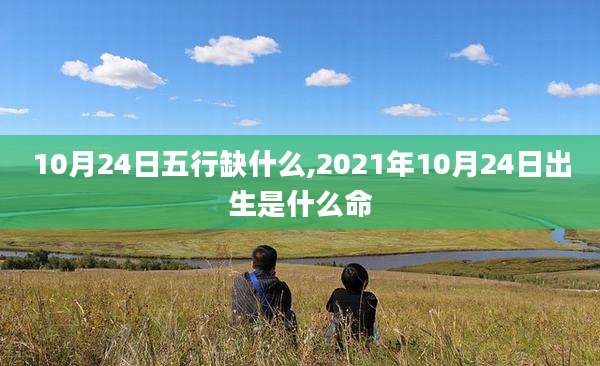 10月24日五行缺什么,2021年10月24日出生是什么命