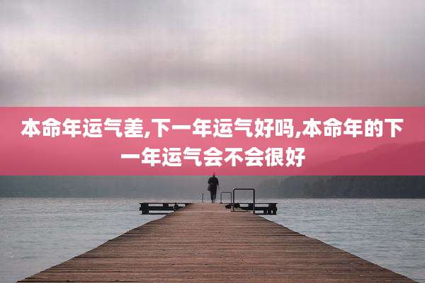 本命年运气差,下一年运气好吗,本命年的下一年运气会不会很好