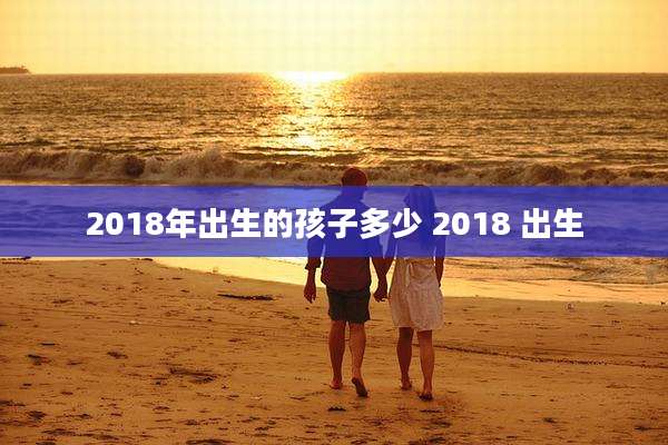 2018年出生的孩子多少 2018 出生