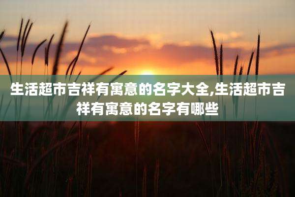 生活超市吉祥有寓意的名字大全,生活超市吉祥有寓意的名字有哪些