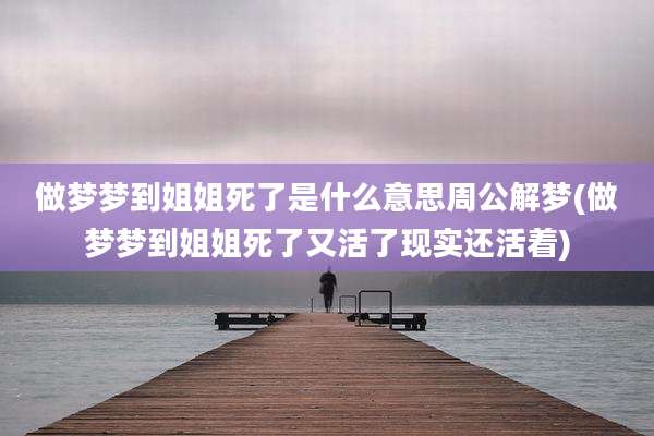 做梦梦到姐姐死了是什么意思周公解梦(做梦梦到姐姐死了又活了现实还活着)