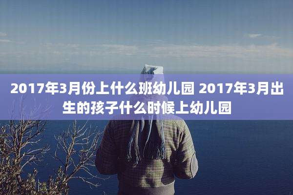 2017年3月份上什么班幼儿园 2017年3月出生的孩子什么时候上幼儿园