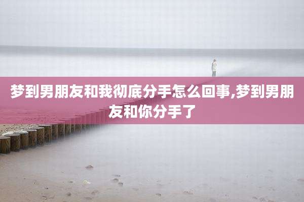 梦到男朋友和我彻底分手怎么回事,梦到男朋友和你分手了