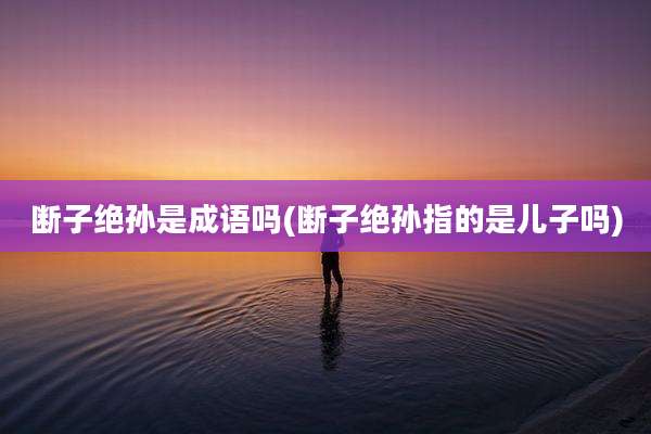 断子绝孙是成语吗(断子绝孙指的是儿子吗)