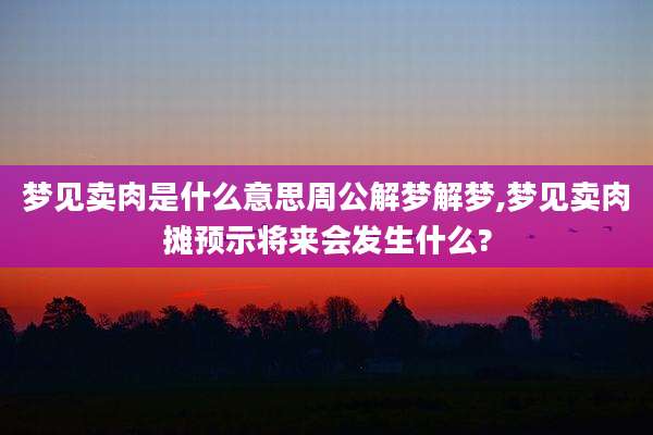 梦见卖肉是什么意思周公解梦解梦,梦见卖肉摊预示将来会发生什么?