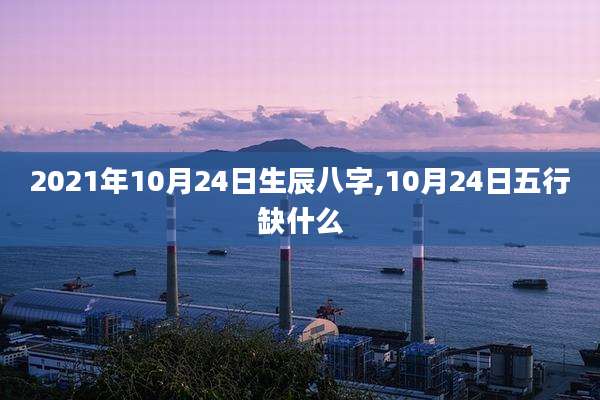 2021年10月24日生辰八字,10月24日五行缺什么