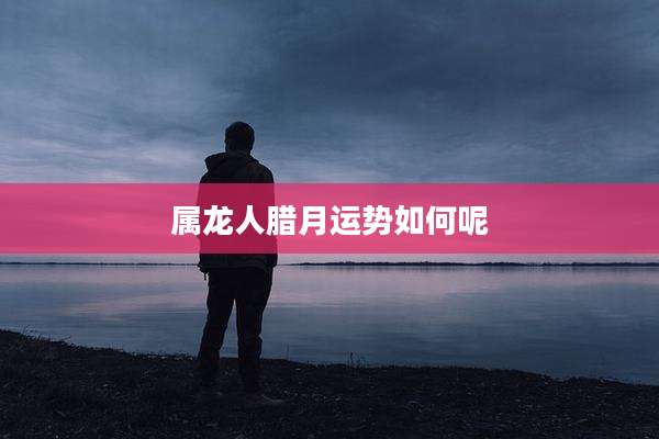 属龙人腊月运势如何呢