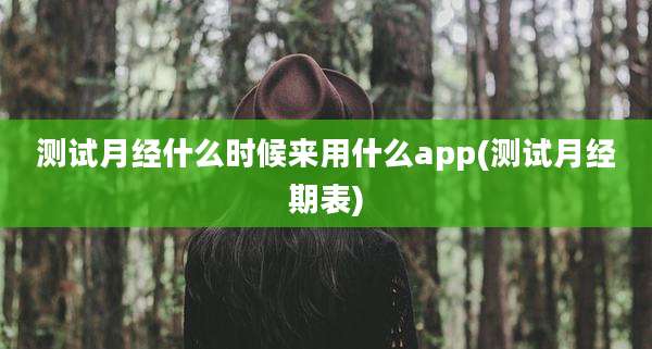 测试月经什么时候来用什么app(测试月经期表)