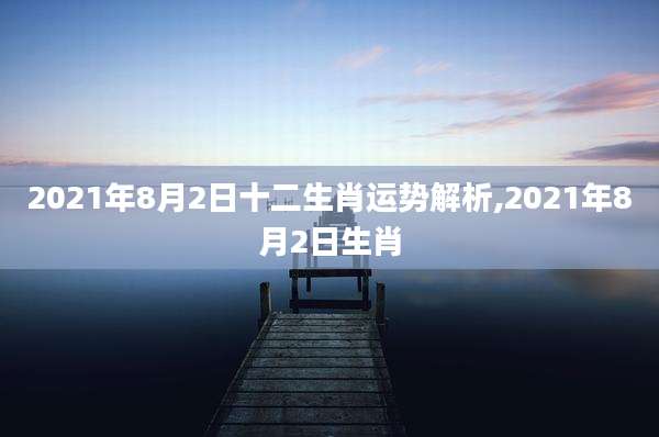 2021年8月2日十二生肖运势解析,2021年8月2日生肖