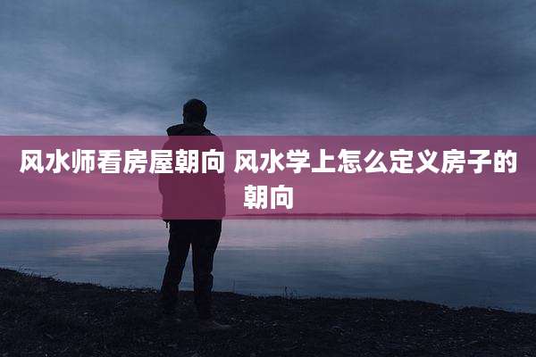 风水师看房屋朝向 风水学上怎么定义房子的朝向