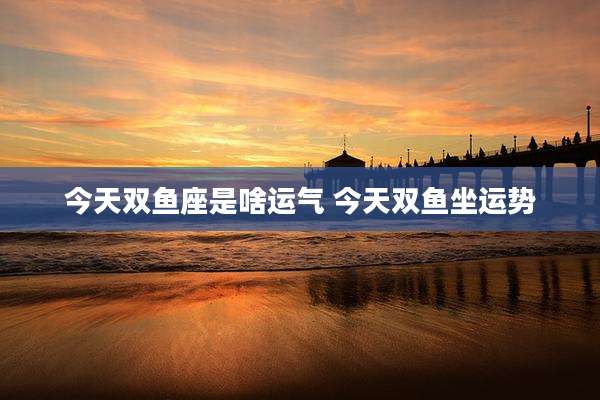 今天双鱼座是啥运气 今天双鱼坐运势