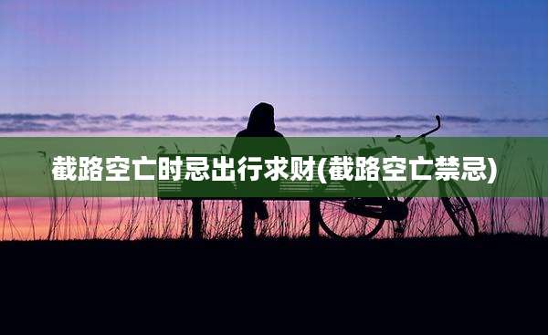 截路空亡时忌出行求财(截路空亡禁忌)
