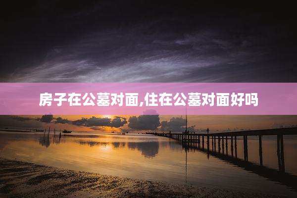 房子在公墓对面,住在公墓对面好吗
