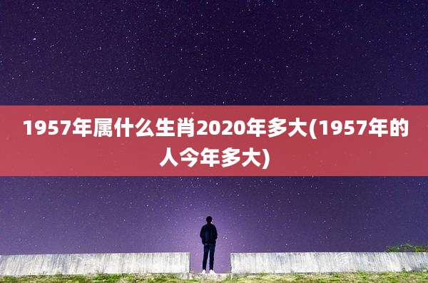 1957年属什么生肖2020年多大(1957年的人今年多大)
