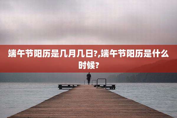 端午节阳历是几月几日?,端午节阳历是什么时候?
