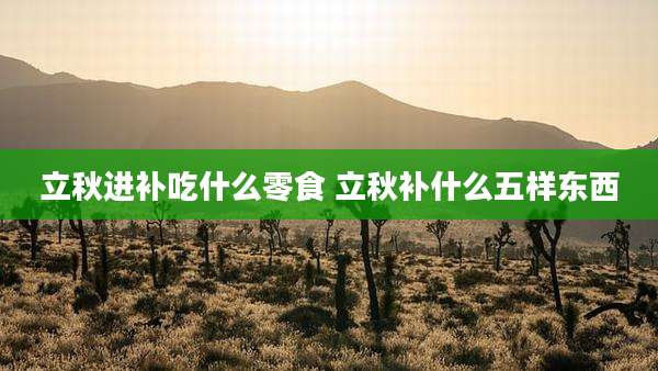 立秋进补吃什么零食 立秋补什么五样东西