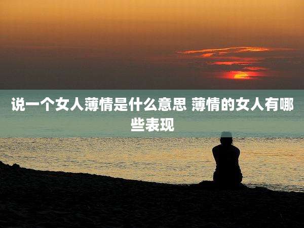 说一个女人薄情是什么意思 薄情的女人有哪些表现