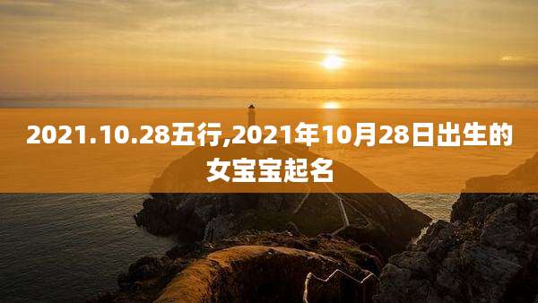 2021.10.28五行,2021年10月28日出生的女宝宝起名