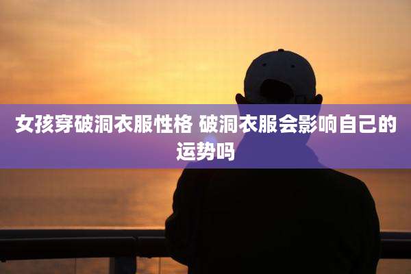 女孩穿破洞衣服性格 破洞衣服会影响自己的运势吗