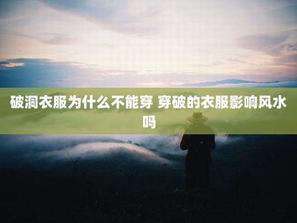 破洞衣服为什么不能穿 穿破的衣服影响风水吗