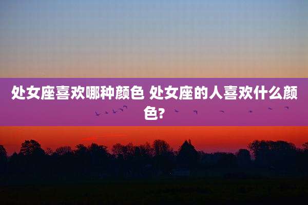 处女座喜欢哪种颜色 处女座的人喜欢什么颜色?