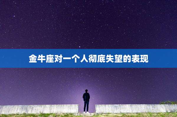 金牛座对一个人彻底失望的表现