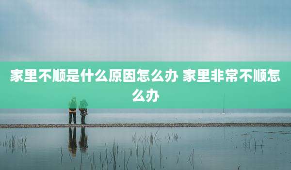 家里不顺是什么原因怎么办 家里非常不顺怎么办