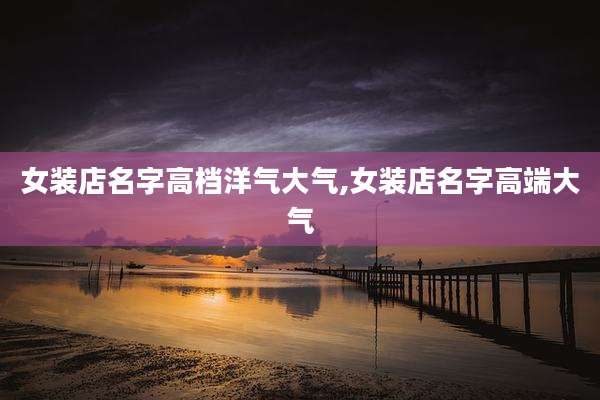 女装店名字高档洋气大气,女装店名字高端大气