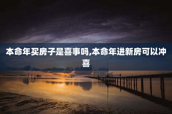 本命年买房子是喜事吗,本命年进新房可以冲喜