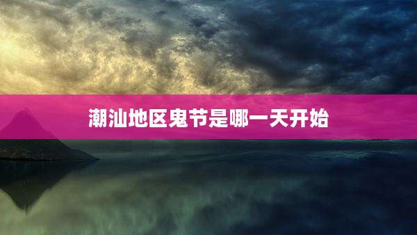 潮汕地区鬼节是哪一天开始