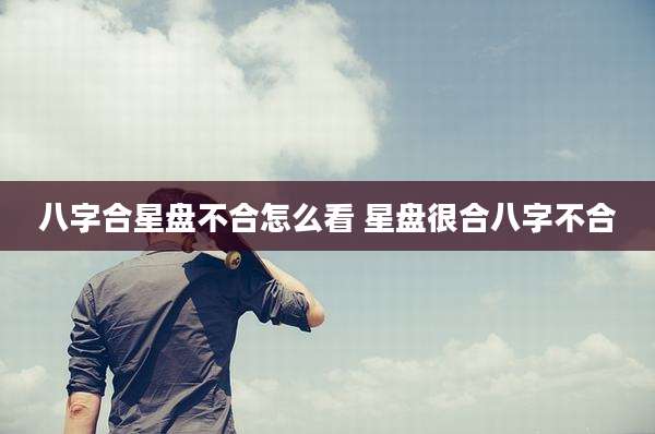 八字合星盘不合怎么看 星盘很合八字不合