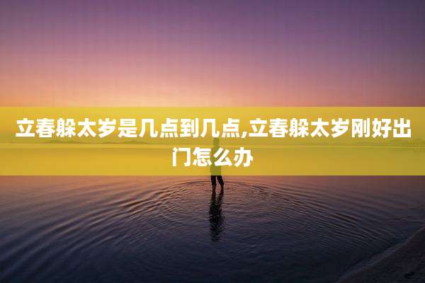立春躲太岁是几点到几点,立春躲太岁刚好出门怎么办