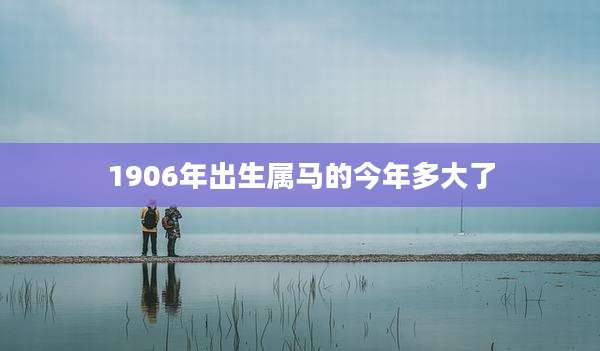 1906年出生属马的今年多大了