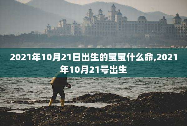 2021年10月21日出生的宝宝什么命,2021年10月21号出生